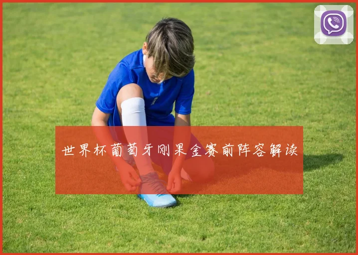 世界杯葡萄牙刚果金赛前阵容解读