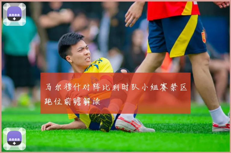 马尔穆什对阵比利时队小组赛禁区跑位前瞻解读