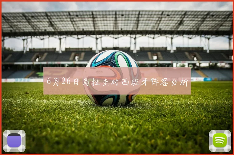 6月26日乌拉圭对西班牙阵容分析