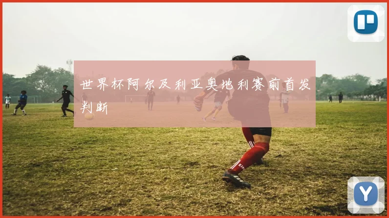 世界杯阿尔及利亚奥地利赛前首发判断