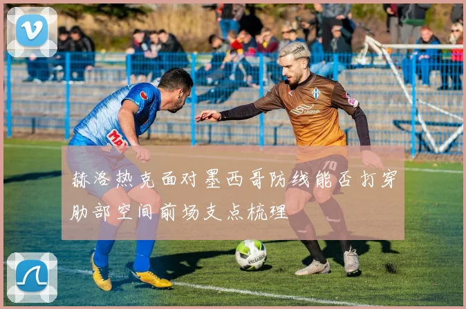 赫洛热克面对墨西哥防线能否打穿肋部空间前场支点梳理