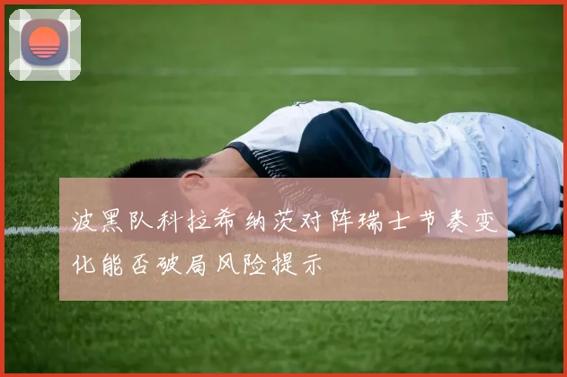 波黑队科拉希纳茨对阵瑞士节奏变化能否破局风险提示