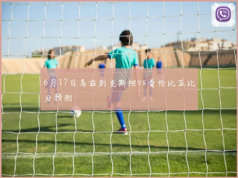 6月17日乌兹别克斯坦vs哥伦比亚比分预测