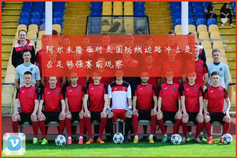 阿尔米隆面对美国防线边路冲击是否足够强赛前观察
