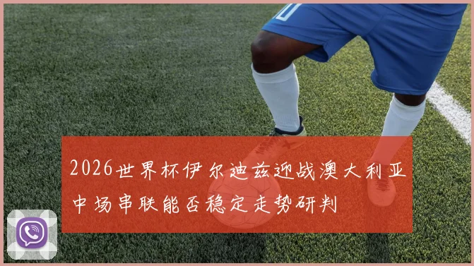 2026世界杯伊尔迪兹迎战澳大利亚中场串联能否稳定走势研判
