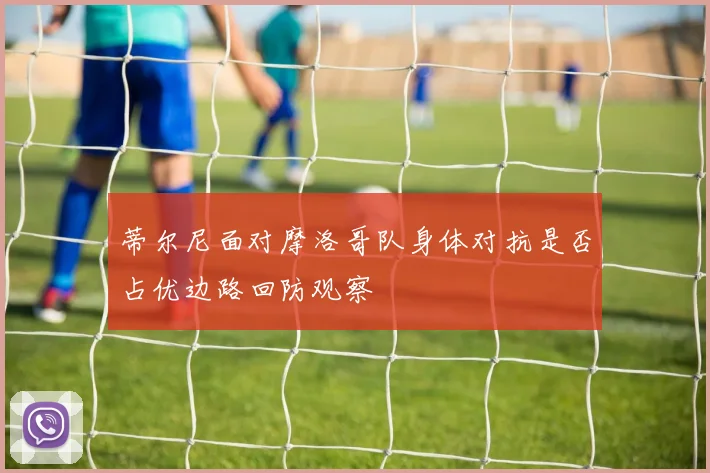 蒂尔尼面对摩洛哥队身体对抗是否占优边路回防观察