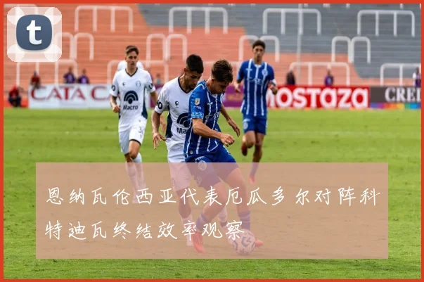 恩纳瓦伦西亚代表厄瓜多尔对阵科特迪瓦终结效率观察