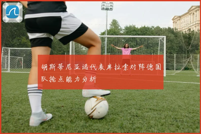 胡斯蒂尼亚诺代表库拉索对阵德国队抢点能力分析