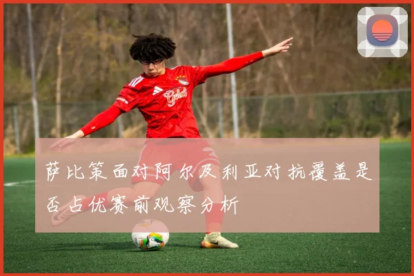萨比策面对阿尔及利亚对抗覆盖是否占优赛前观察分析