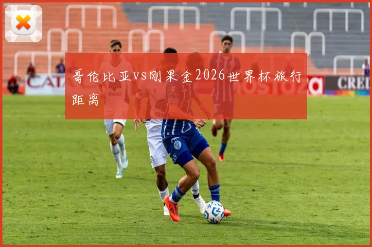哥伦比亚vs刚果金2026世界杯旅行距离