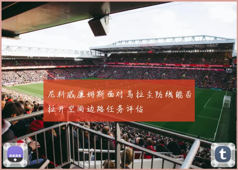 尼科威廉姆斯面对乌拉圭防线能否拉开空间边路任务评估