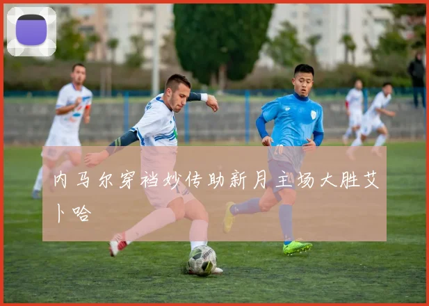 内马尔穿裆妙传助新月主场大胜艾卜哈