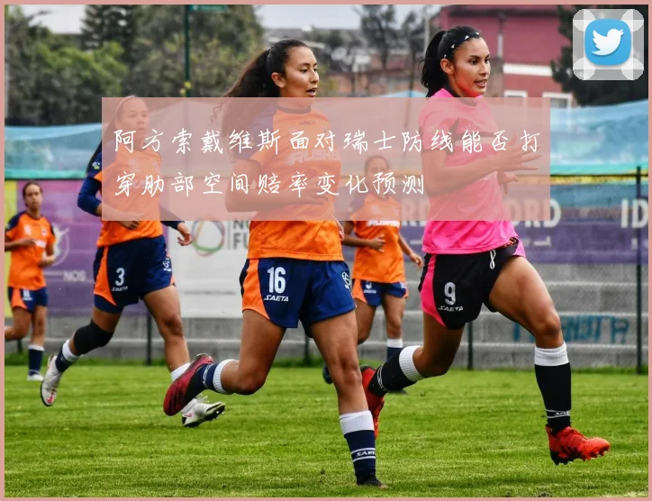 阿方索戴维斯面对瑞士防线能否打穿肋部空间赔率变化预测