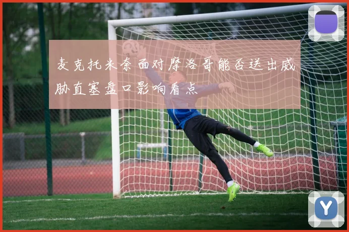 麦克托米奈面对摩洛哥能否送出威胁直塞盘口影响看点