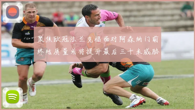聚焦欧冠法兰克福面对阿森纳门前终结质量或将提升最后三十米威胁