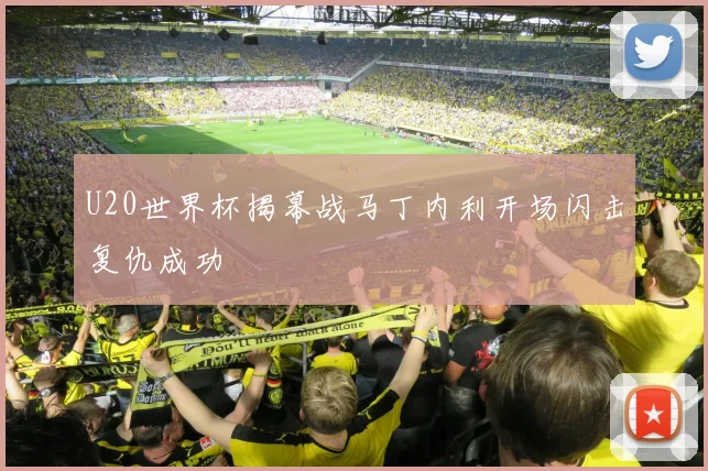 U20世界杯揭幕战马丁内利开场闪击复仇成功