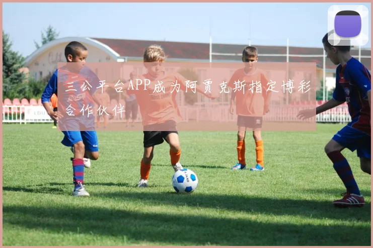 三公平台APP成为阿贾克斯指定博彩合作伙伴