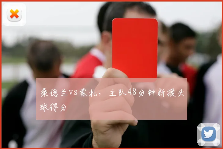 桑德兰vs蒙扎,主队48分钟新援头球得分