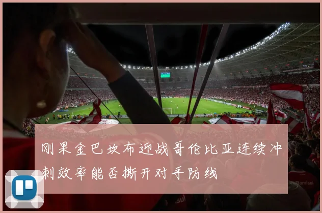 刚果金巴坎布迎战哥伦比亚连续冲刺效率能否撕开对手防线