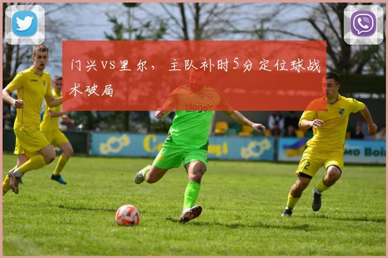 门兴vs里尔,主队补时5分定位球战术破局