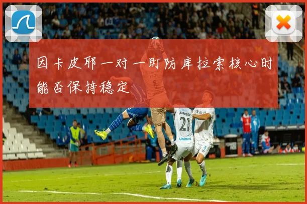 因卡皮耶一对一盯防库拉索核心时能否保持稳定