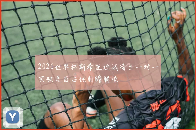 2026世界杯斯希里迎战荷兰一对一突破是否占优前瞻解读