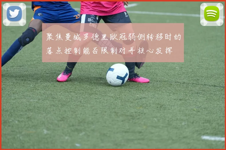 聚焦曼城罗德里欧冠弱侧转移时的落点控制能否限制对手核心发挥