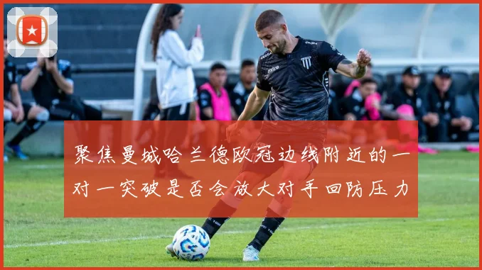 聚焦曼城哈兰德欧冠边线附近的一对一突破是否会放大对手回防压力