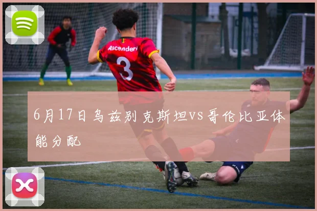 6月17日乌兹别克斯坦vs哥伦比亚体能分配