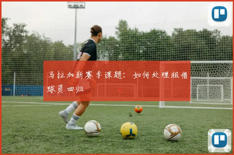 马拉加新赛季课题：如何处理租借球员回归