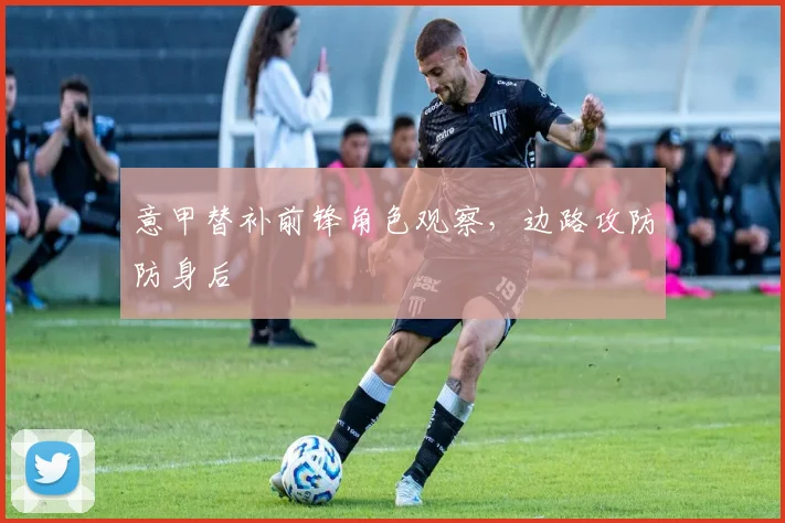 意甲替补前锋角色观察，边路攻防防身后