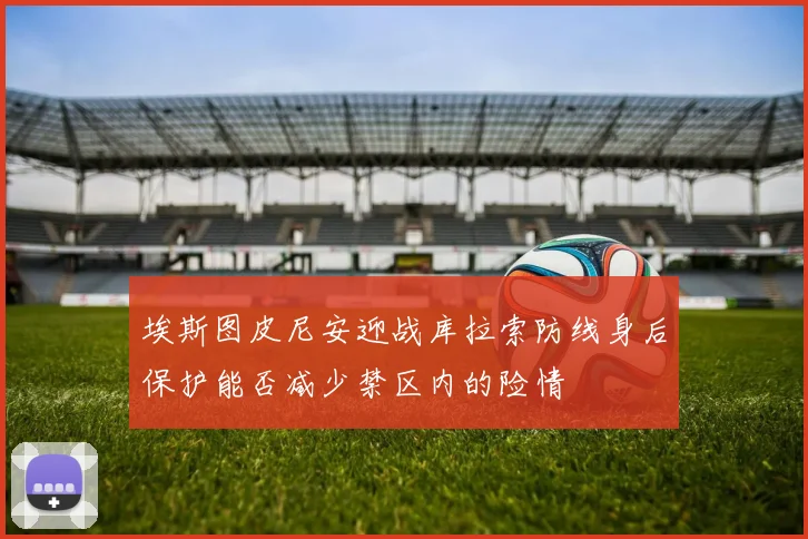 埃斯图皮尼安迎战库拉索防线身后保护能否减少禁区内的险情