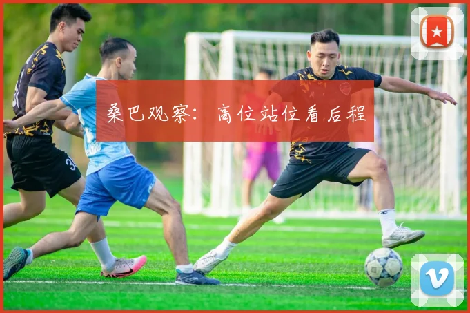 桑巴观察：高位站位看后程