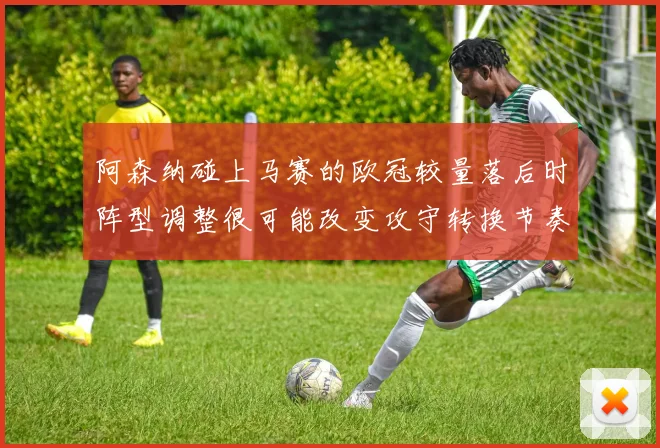 阿森纳碰上马赛的欧冠较量落后时阵型调整很可能改变攻守转换节奏