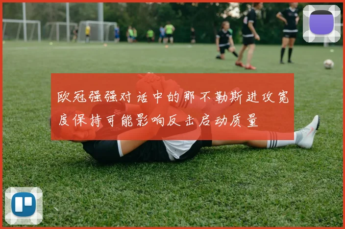 欧冠强强对话中的那不勒斯进攻宽度保持可能影响反击启动质量