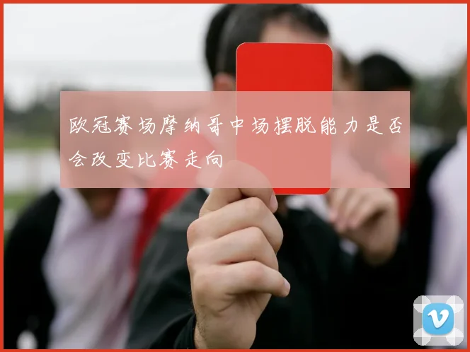 欧冠赛场摩纳哥中场摆脱能力是否会改变比赛走向