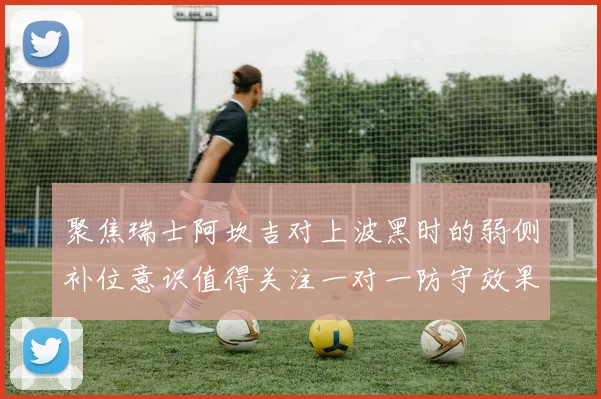 聚焦瑞士阿坎吉对上波黑时的弱侧补位意识值得关注一对一防守效果