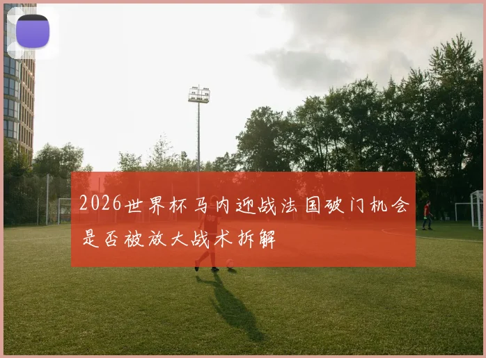2026世界杯马内迎战法国破门机会是否被放大战术拆解