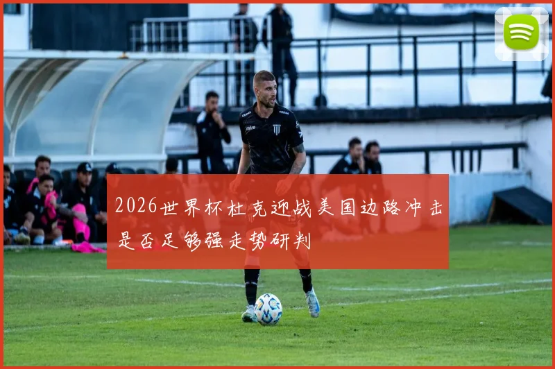 2026世界杯杜克迎战美国边路冲击是否足够强走势研判