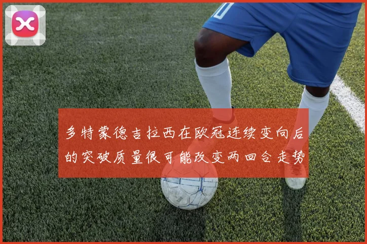 多特蒙德吉拉西在欧冠连续变向后的突破质量很可能改变两回合走势