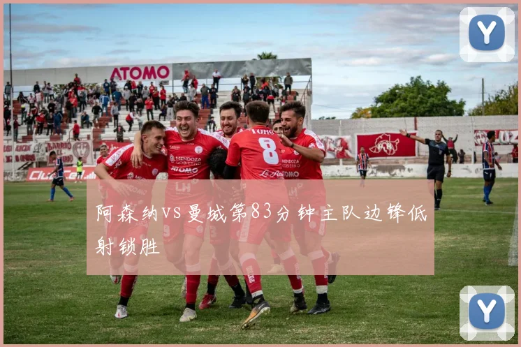 阿森纳vs曼城第83分钟主队边锋低射锁胜