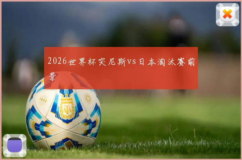 2026世界杯突尼斯vs日本淘汰赛前景