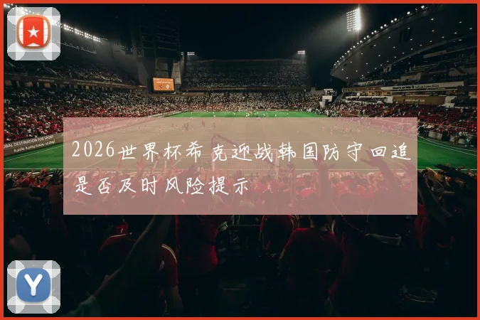 2026世界杯希克迎战韩国防守回追是否及时风险提示