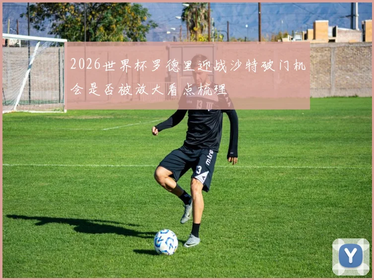 2026世界杯罗德里迎战沙特破门机会是否被放大看点梳理
