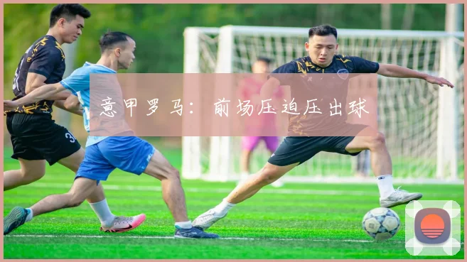 意甲罗马:前场压迫压出球
