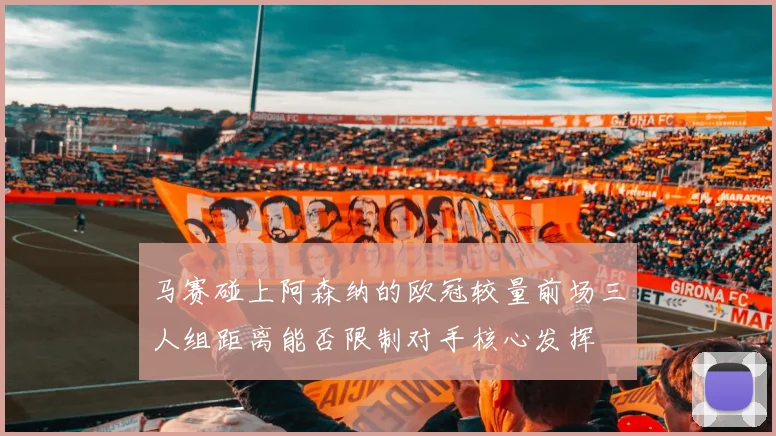 马赛碰上阿森纳的欧冠较量前场三人组距离能否限制对手核心发挥