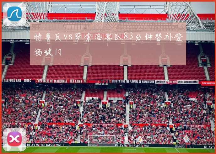 特鲁瓦vs萨索洛客队83分钟替补登场破门