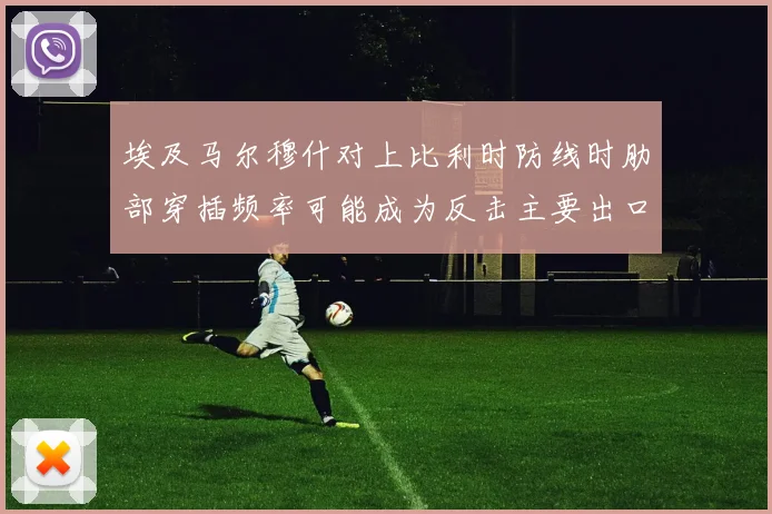 埃及马尔穆什对上比利时防线时肋部穿插频率可能成为反击主要出口