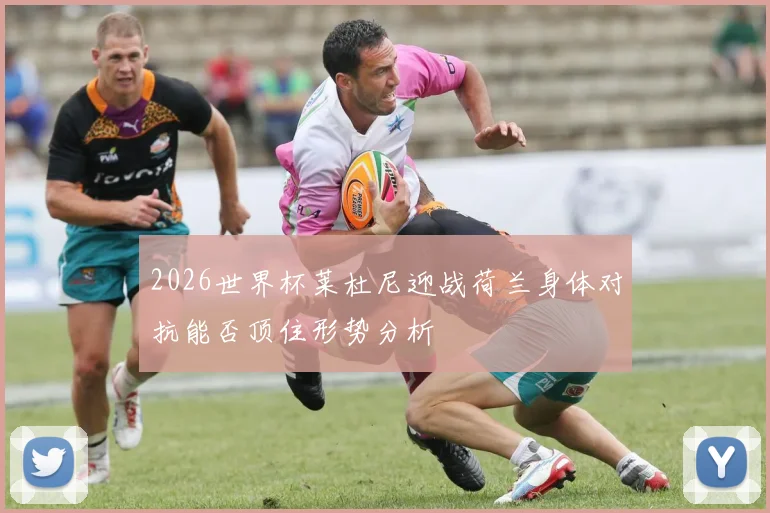 2026世界杯莱杜尼迎战荷兰身体对抗能否顶住形势分析
