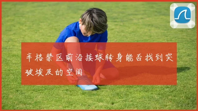 辛格禁区前沿接球转身能否找到突破埃及的空间